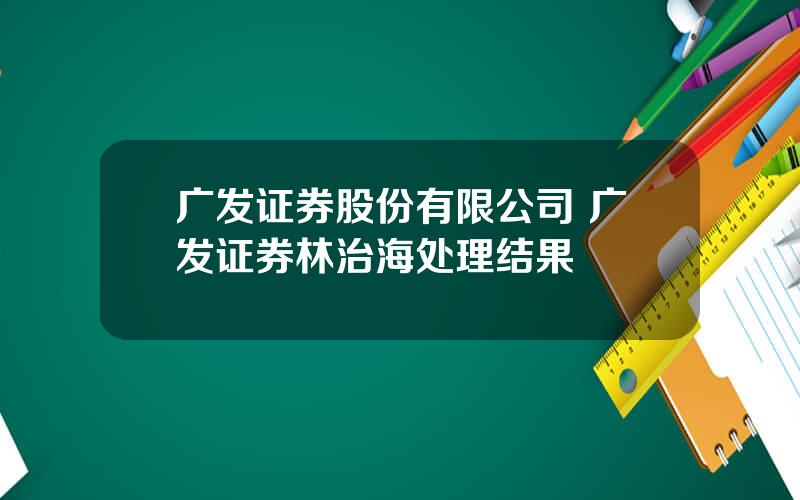 广发证券股份有限公司 广发证券林治海处理结果